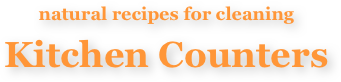 natural recipes for cleaning 
Kitchen Counters